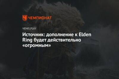 Источник: дополнение к Elden Ring будет действительно огромным - championat.com