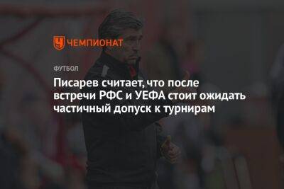 Николай Писарев - Писарев считает, что после встречи РФС и УЕФА стоит ожидать частичный допуск к турнирам - championat.com - Россия