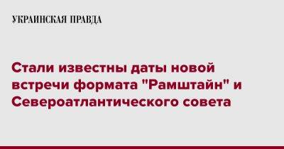 Стали известны даты новой встречи формата "Рамштайн" и Североатлантического совета - pravda.com.ua - Украина - Лунгеск