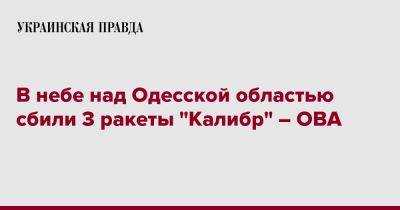 Максим Марченко - В небе над Одесской областью сбили 3 ракеты "Калибр" – ОВА - pravda.com.ua - Одесская обл.