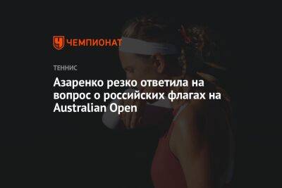 Андрей Рублев - Виктория Азаренко - Азаренко резко ответила на вопрос о российских флагах на Australian Open - championat.com - Россия - Австралия - Белоруссия
