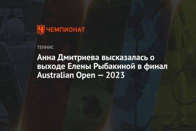 Елена Рыбакина - Анна Дмитриева - Анна Дмитриева высказалась о выходе Елены Рыбакиной в финал Australian Open — 2023 - championat.com - Австралия