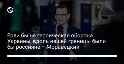 Матеуш Моравецкий - Если бы не героическая оборона Украины, вдоль нашей границы были бы россияне – Моравецкий - liga.net - Россия - США - Украина - Киев - Белоруссия - Польша