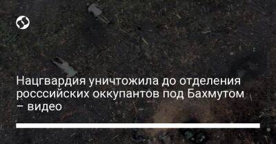 Нацгвардия уничтожила до отделения росссийских оккупантов под Бахмутом – видео - liga.net - Россия - Украина