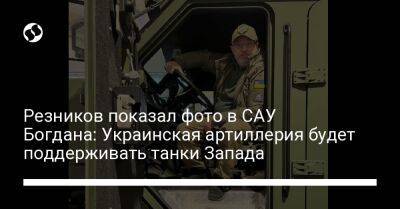 Алексей Резников - Резников показал фото в САУ Богдана: Украинская артиллерия будет поддерживать танки Запада - liga.net - Украина