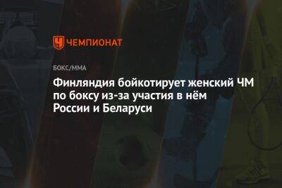 Финляндия бойкотирует женский ЧМ по боксу из-за участия в нём России и Беларуси - championat.com - Россия - Белоруссия - Индия - Финляндия - Нью-Дели - Sanomat