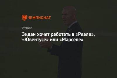 Маурисио Почеттино - Зинедин Зидан - Зидан хочет работать в «Реале», «Ювентусе» или «Марселе» - championat.com - Париж