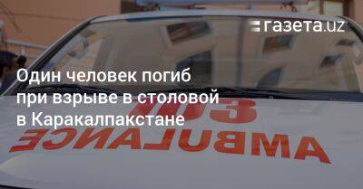 Один человек погиб при взрыве в столовой в Каракалпакстане - gazeta.uz - Узбекистан - Скончался