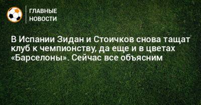 Зинедин Зидан - В Испании Зидан и Стоичков снова тащат клуб к чемпионству, да еще и в цветах «Барселоны». Сейчас все объясним - bombardir.ru - Испания - Мадрид