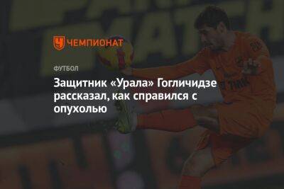 Защитник «Урала» Гогличидзе рассказал, как справился с опухолью - championat.com - Россия - Израиль - Иерусалим