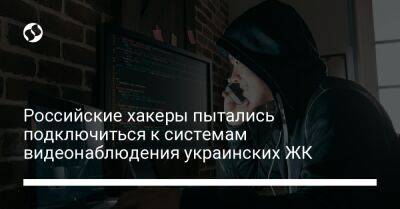 Российские хакеры пытались подключиться к системам видеонаблюдения украинских ЖК - liga.net - Россия - Украина