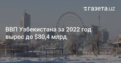 Шавкат Мирзиеев - ВВП Узбекистана за 2022 год вырос до $80,4 млрд - gazeta.uz - США - Узбекистан