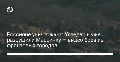 Сергей Череватый - Россияне уничтожают Угледар и уже разрушили Марьинку — видео боев из фронтовых городов - liga.net - Россия - Украина - Донецк - Донецкая обл.