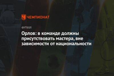Геннадий Орлов - Орлов: в команде должны присутствовать мастера, вне зависимости от национальности - championat.com - Россия