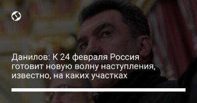 Алексей Данилов - Данилов: К 24 февраля Россия готовит новую волну наступления, известно, на каких участках - liga.net - Россия - Украина - Луганская обл. - Донецкая обл.