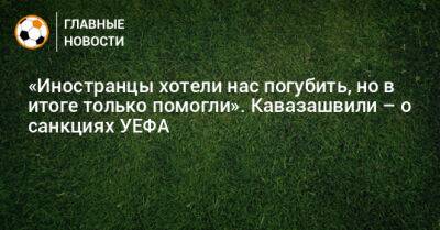Анзор Кавазашвили - «Иностранцы хотели нас погубить, но в итоге только помогли». Кавазашвили – о санкциях УЕФА - bombardir.ru