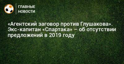 Денис Глушаков - «Агентский заговор против Глушакова». Экс-капитан «Спартака» – об отсутствии предложений в 2019 году - bombardir.ru - Россия - Уфа