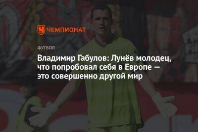 Андрей Лунев - Владимир Габулов - Антон Иванов - Владимир Габулов: Лунёв молодец, что попробовал себя в Европе — это совершенно другой мир - championat.com - Россия - Германия
