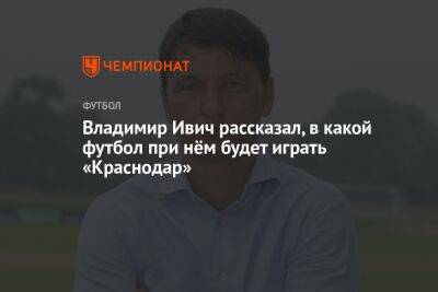 Владимир Ивич - Владимир Ивич рассказал, в какой футбол при нём будет играть «Краснодар» - championat.com - Краснодар
