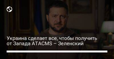 Владимир Зеленский - Украина сделает все, чтобы получить от Запада ATACMS – Зеленский - liga.net - Украина