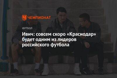 Александр Сторожук - Владимир Ивич - Ивич: совсем скоро «Краснодар» будет одним из лидеров российского футбола - championat.com - Краснодар