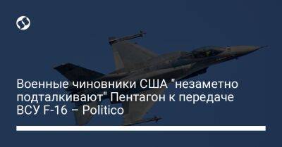 Военные чиновники США "незаметно подталкивают" Пентагон к передаче ВСУ F-16 – Politico - liga.net - Россия - США - Украина - Киев