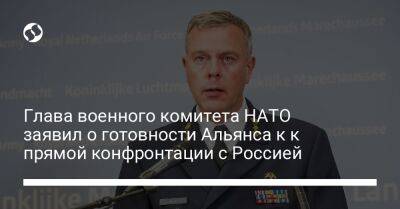 Владимир Путин - Роб Бауэр - Глава военного комитета НАТО заявил о готовности Альянса к к прямой конфронтации с Россией - liga.net - Москва - Россия - Украина - Румыния - Венгрия - Болгария - Словакия