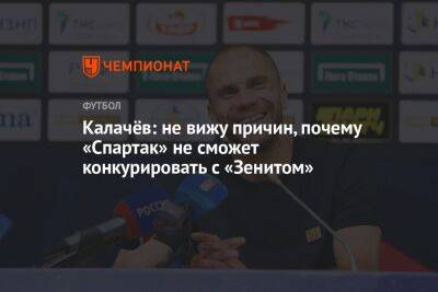 Калачёв: не вижу причин, почему «Спартак» не сможет конкурировать с «Зенитом» - championat.com