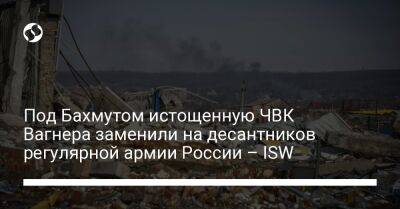 Под Бахмутом истощенную ЧВК Вагнера заменили на десантников регулярной армию России – ISW - liga.net - Россия - Украина