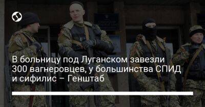 В больницу под Луганском завезли 300 вагнеровцев, у большинства СПИД и сифилис – Генштаб - liga.net - Украина - Луганская обл. - Луганск