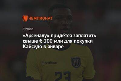 «Арсеналу» придётся заплатить свыше € 100 млн для покупки Кайседо в январе - championat.com - Лондон - Эквадор