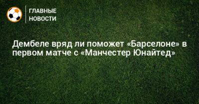 Усман Дембеле - Дембеле вряд ли поможет «Барселоне» в первом матче с «Манчестер Юнайтед» - bombardir.ru