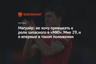 Гарри Магуайр - Магуайр: не хочу привыкать к роли запасного в «МЮ». Мне 29, и я впервые в таком положении - championat.com - Англия