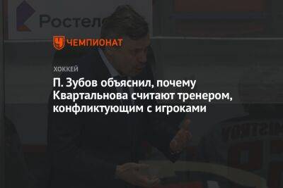 Дмитрий Квартальнов - П. Зубов объяснил, почему Квартальнова считают тренером, конфликтующим с игроками - championat.com