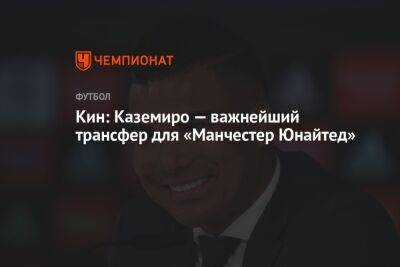 Рой Кин - Кин: Каземиро — важнейший трансфер для «Манчестер Юнайтед» - championat.com