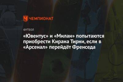 Александр Зинченко - «Ювентус» и «Милан» попытаются приобрести Кирана Тирни, если в «Арсенал» перейдёт Френседа - championat.com - Италия - Мадрид