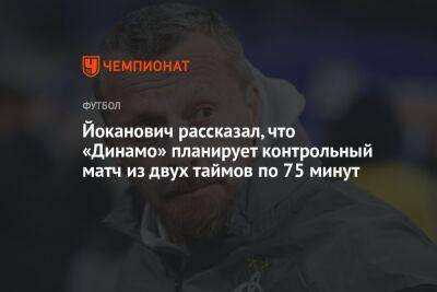 Славиша Йоканович - Йоканович рассказал, что «Динамо» планирует контрольный матч из двух таймов по 75 минут - championat.com - Москва