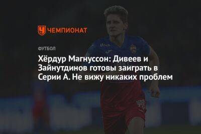 Валентина Сивкович - Хёрдур Магнуссон: Дивеев и Зайнутдинов готовы заиграть в Серии А. Не вижу никаких проблем - championat.com - Москва