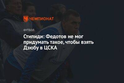 Артем Дзюбы - Стипиди: Федотов не мог придумать такое, чтобы взять Дзюбу в ЦСКА - championat.com - Москва