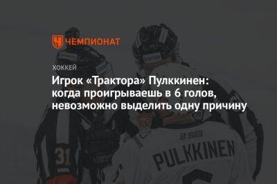 Игрок «Трактора» Пулккинен: когда проигрываешь в 6 голов, невозможно выделить одну причину - championat.com