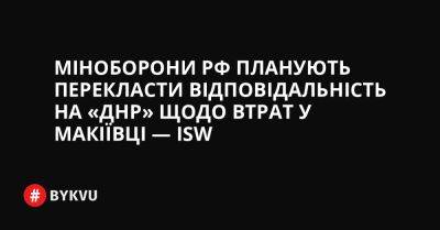 Міноборони РФ планують перекласти відповідальність на «ДНР» щодо втрат у Макіївці — ISW - bykvu.com - Украина - ДНР - Росія