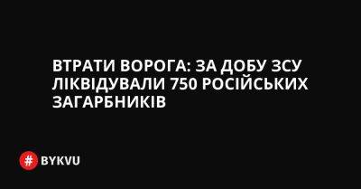 Втрати ворога: за добу ЗСУ ліквідували 750 російських загарбників - bykvu.com - Украина - Twitter