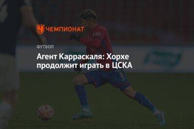 Агент Карраскаля: Хорхе продолжит играть в ЦСКА - championat.com - Россия