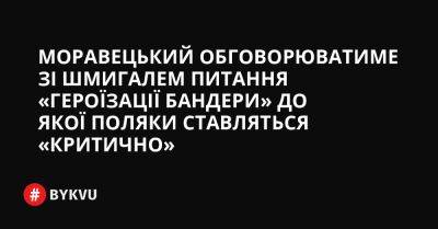Моравецький обговорюватиме зі Шмигалем питання «героїзації Бандери» до якої поляки ставляться «критично» - bykvu.com - Украина - Twitter