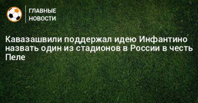 Джанни Инфантино - Анзор Кавазашвили - Кавазашвили поддержал идею Инфантино назвать один из стадионов в России в честь Пеле - bombardir.ru - Россия