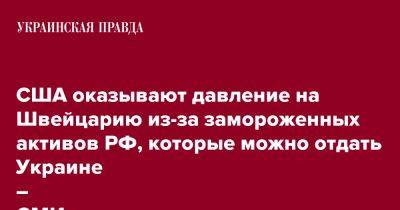 США оказывают давление на Швейцарию из-за замороженных активов РФ, которые можно отдать Украине – СМИ - pravda.com.ua - Россия - США - Украина - Швейцария