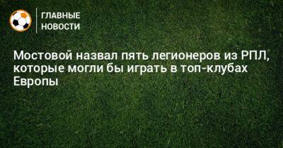 Александр Мостовой - Вильмар Барриос - Мостовой назвал пять легионеров из РПЛ, которые могли бы играть в топ-клубах Европы - bombardir.ru