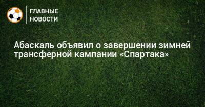 Гильермо Абаскаль - Абаскаль объявил о завершении зимней трансферной кампании «Спартака» - bombardir.ru