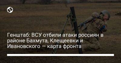 Генштаб: ВСУ отбили атаки россиян в районе Бахмута, Клещеевки и Ивановского — карта фронта - liga.net - Россия - Украина - Луганская обл. - Горловка - Майорск - Донецкая обл.