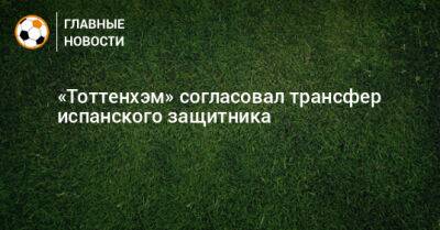 «Тоттенхэм» согласовал трансфер испанского защитника - bombardir.ru